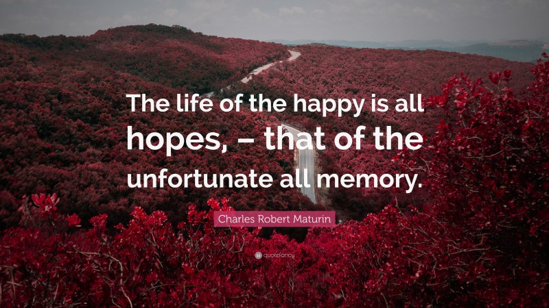 Charles Robert Maturin Quote: “The life of the happy is all hopes, – that of the unfortunate all memory.”