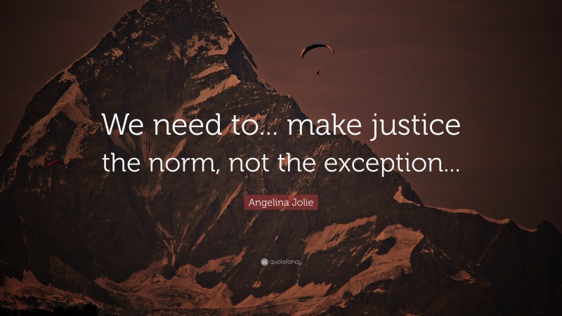 Angelina Jolie Quote: “We need to... make justice the norm, not the exception...”