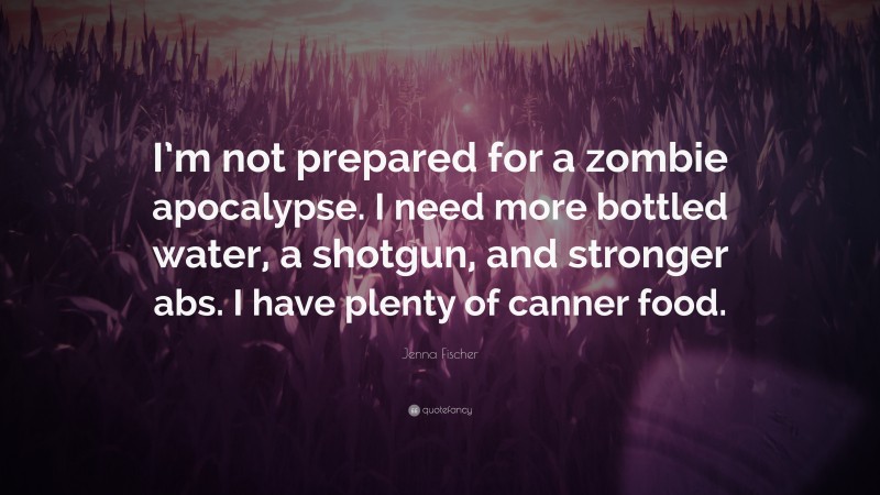 Jenna Fischer Quote: “I’m not prepared for a zombie apocalypse. I need more bottled water, a shotgun, and stronger abs. I have plenty of canner food.”