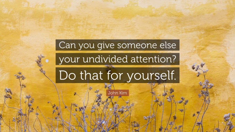 John Kim Quote: “Can you give someone else your undivided attention? Do that for yourself.”