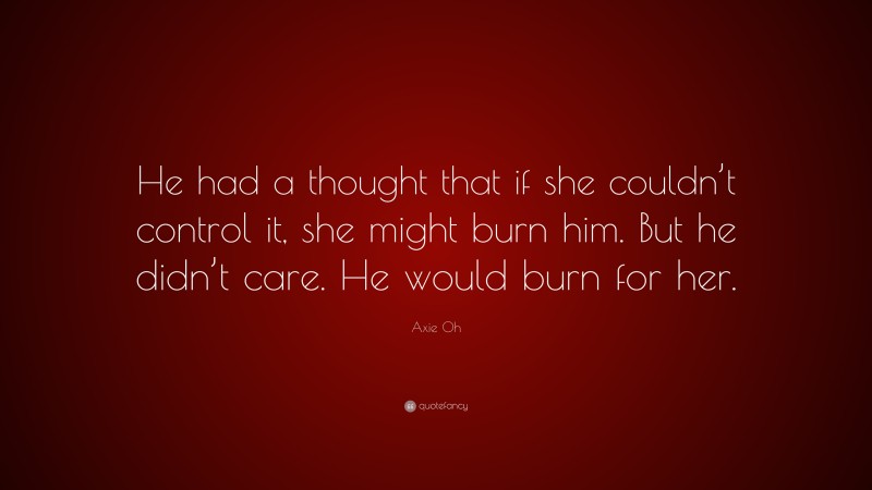 Axie Oh Quote: “He had a thought that if she couldn’t control it, she might burn him. But he didn’t care. He would burn for her.”
