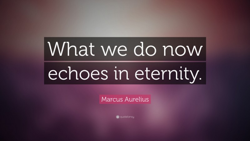 Marcus Aurelius Quote: “What we do now echoes in eternity.”