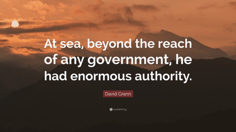 David Grann Quote: “At sea, beyond the reach of any government, he had enormous authority.”