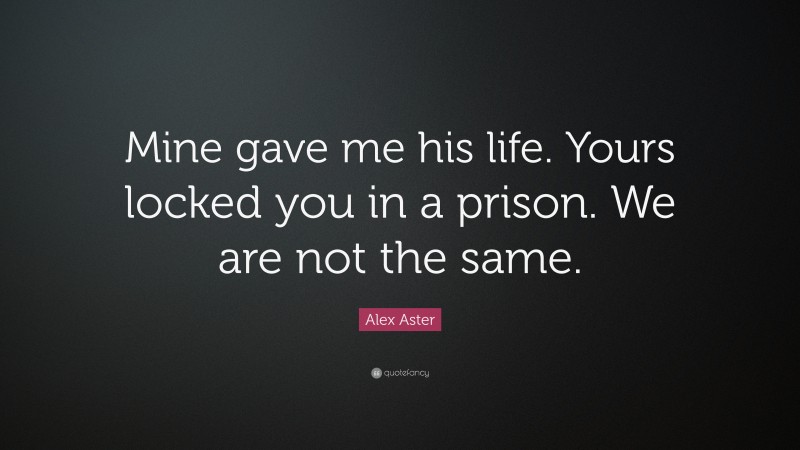 Alex Aster Quote: “Mine gave me his life. Yours locked you in a prison. We are not the same.”