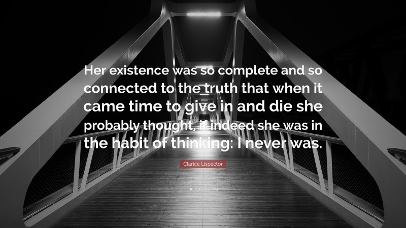 Clarice Lispector Quote: “Her existence was so complete and so connected to the truth that when it came time to give in and die she probably thought, if indeed she was in the habit of thinking: I never was.”