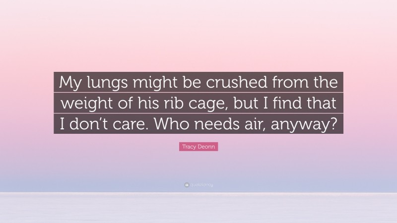 Tracy Deonn Quote: “My lungs might be crushed from the weight of his rib cage, but I find that I don’t care. Who needs air, anyway?”