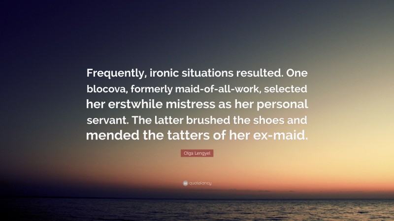 Olga Lengyel Quote: “Frequently, ironic situations resulted. One blocova, formerly maid-of-all-work, selected her erstwhile mistress as her personal servant. The latter brushed the shoes and mended the tatters of her ex-maid.”