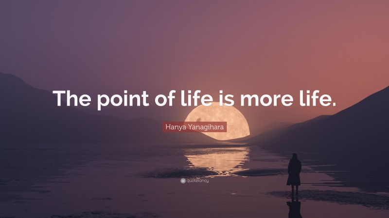 Hanya Yanagihara Quote: “The point of life is more life.”