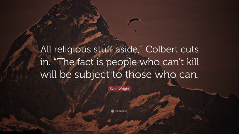 Evan Wright Quote: “All religious stuff aside,” Colbert cuts in. “The fact is people who can’t kill will be subject to those who can.”