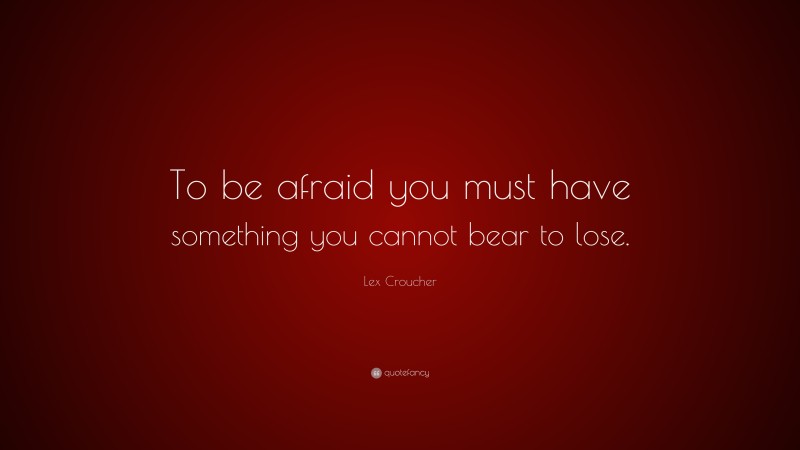 Lex Croucher Quote: “To be afraid you must have something you cannot bear to lose.”