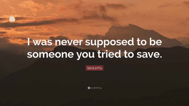 SenLinYu Quote: “I was never supposed to be someone you tried to save.”