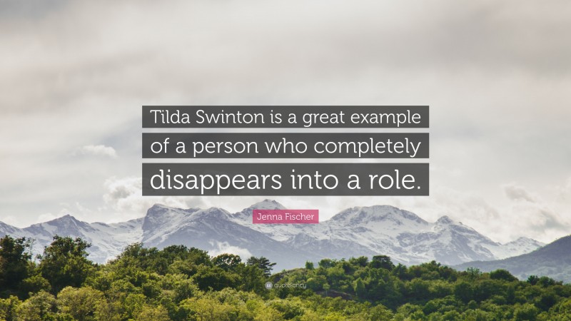 Jenna Fischer Quote: “Tilda Swinton is a great example of a person who completely disappears into a role.”