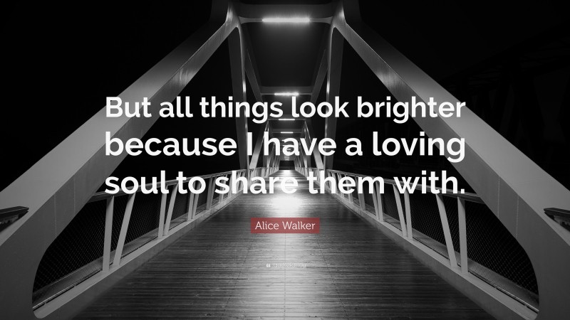 Alice Walker Quote: “But all things look brighter because I have a loving soul to share them with.”