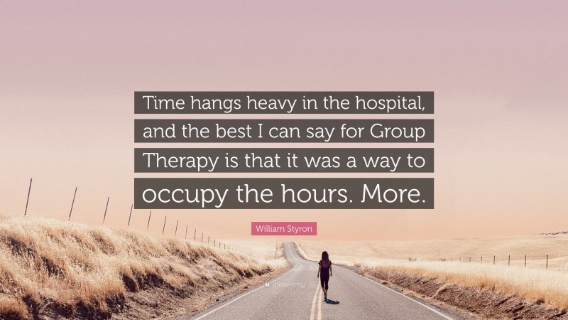 William Styron Quote: “Time hangs heavy in the hospital, and the best I can say for Group Therapy is that it was a way to occupy the hours. More.”