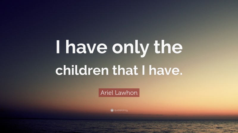 Ariel Lawhon Quote: “I have only the children that I have.”