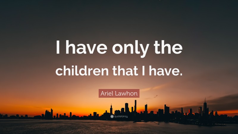 Ariel Lawhon Quote: “I have only the children that I have.”