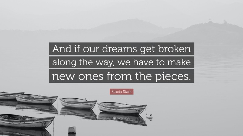 Stacia Stark Quote: “And if our dreams get broken along the way, we have to make new ones from the pieces.”