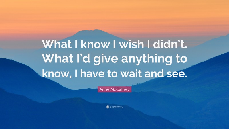 Anne McCaffrey Quote: “What I know I wish I didn’t. What I’d give anything to know, I have to wait and see.”