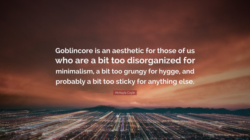 McKayla Coyle Quote: “Goblincore is an aesthetic for those of us who are a bit too disorganized for minimalism, a bit too grungy for hygge, and probably a bit too sticky for anything else.”