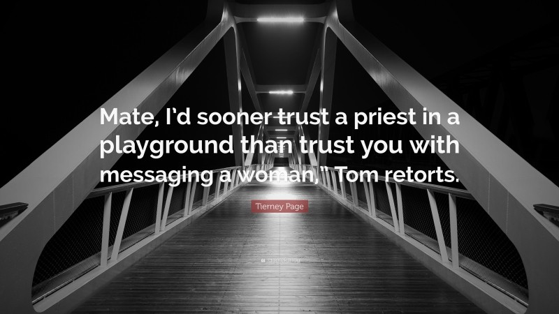 Tierney Page Quote: “Mate, I’d sooner trust a priest in a playground than trust you with messaging a woman,” Tom retorts.”