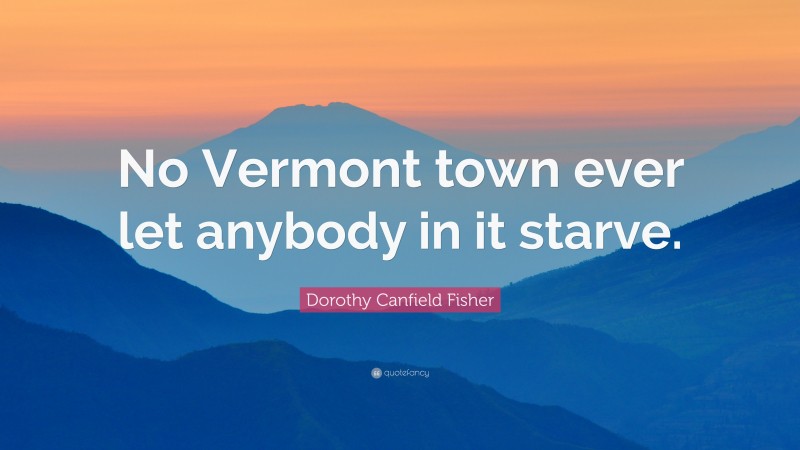 Dorothy Canfield Fisher Quote: “No Vermont town ever let anybody in it starve.”