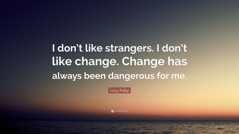 Lucy Foley Quote: “I don’t like strangers. I don’t like change. Change has always been dangerous for me.”