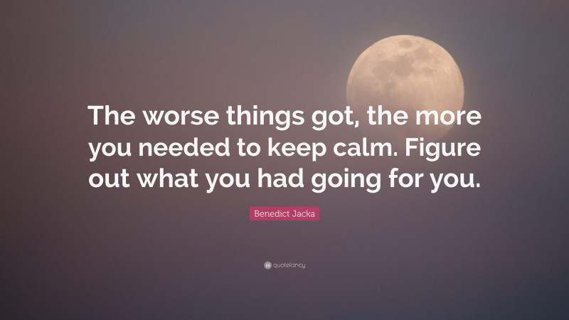 Benedict Jacka Quote: “The worse things got, the more you needed to keep calm. Figure out what you had going for you.”