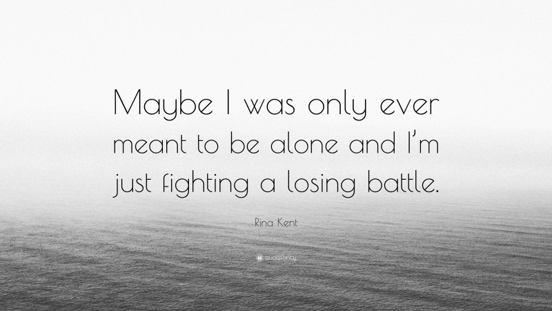 Rina Kent Quote: “Maybe I was only ever meant to be alone and I’m just fighting a losing battle.”
