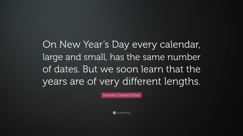 Dorothy Canfield Fisher Quote: “On New Year’s Day every calendar, large and small, has the same number of dates. But we soon learn that the years are of very different lengths.”