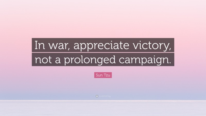 Sun Tzu Quote: “In war, appreciate victory, not a prolonged campaign.”