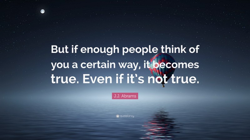 J.J. Abrams Quote: “But if enough people think of you a certain way, it becomes true. Even if it’s not true.”