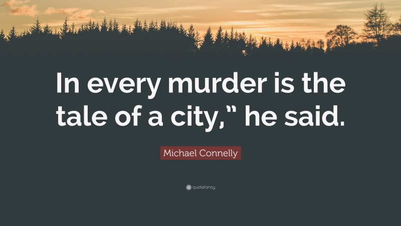 Michael Connelly Quote: “In every murder is the tale of a city,” he said.”