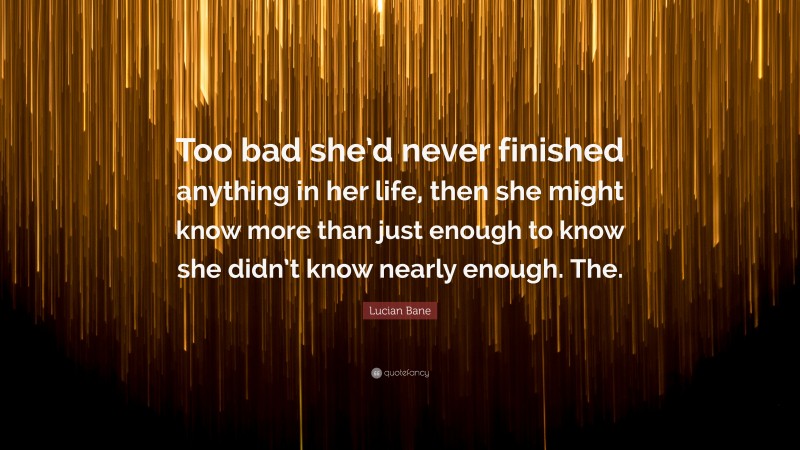 Lucian Bane Quote: “Too bad she’d never finished anything in her life, then she might know more than just enough to know she didn’t know nearly enough. The.”