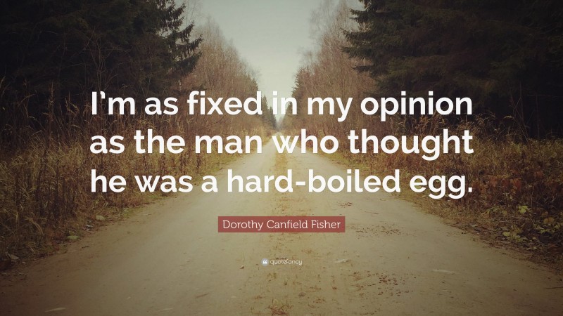 Dorothy Canfield Fisher Quote: “I’m as fixed in my opinion as the man who thought he was a hard-boiled egg.”