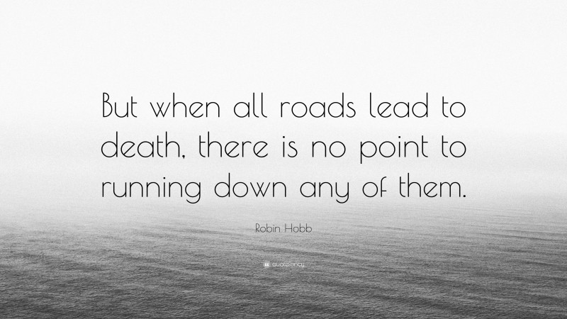 Robin Hobb Quote: “But when all roads lead to death, there is no point to running down any of them.”