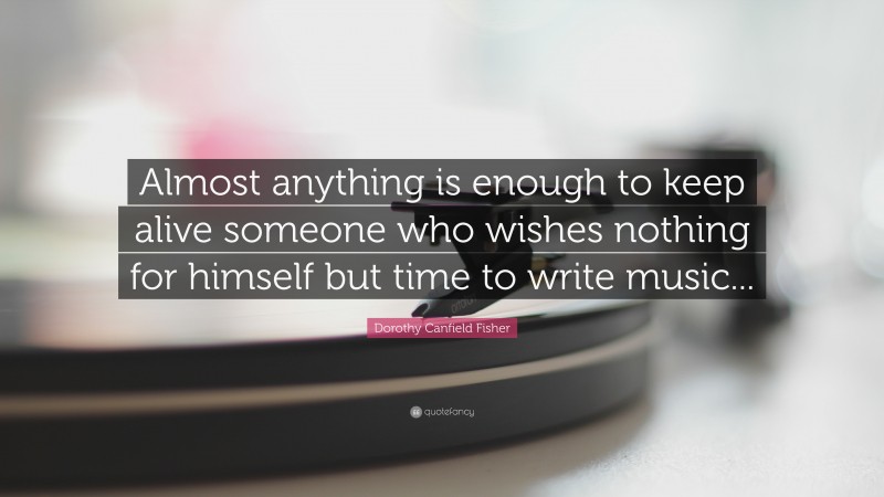 Dorothy Canfield Fisher Quote: “Almost anything is enough to keep alive someone who wishes nothing for himself but time to write music...”