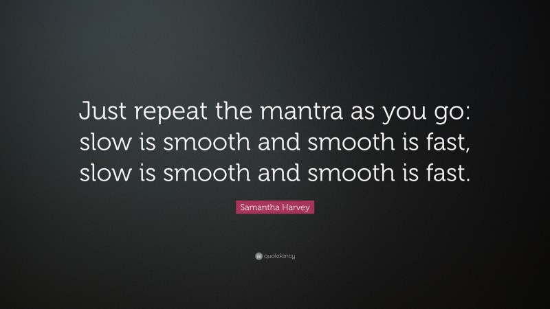 Samantha Harvey Quote: “Just repeat the mantra as you go: slow is smooth and smooth is fast, slow is smooth and smooth is fast.”
