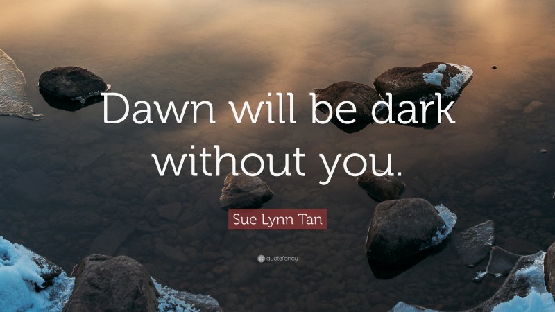 Sue Lynn Tan Quote: “Dawn will be dark without you.”