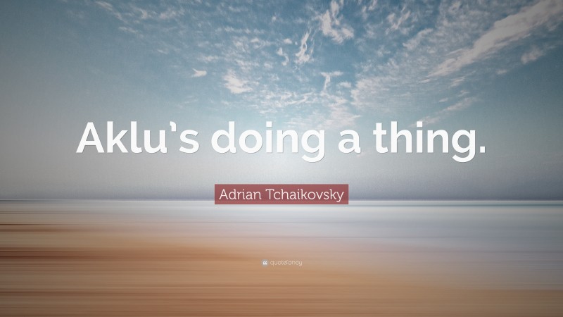 Adrian Tchaikovsky Quote: “Aklu’s doing a thing.”