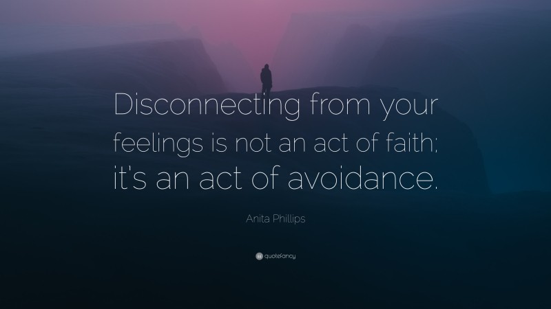 Anita Phillips Quote: “Disconnecting from your feelings is not an act of faith; it’s an act of avoidance.”