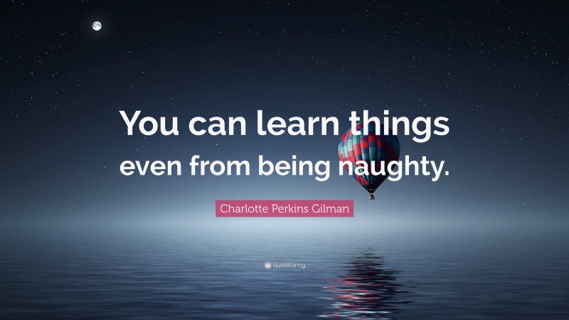 Charlotte Perkins Gilman Quote: “You can learn things even from being naughty.”