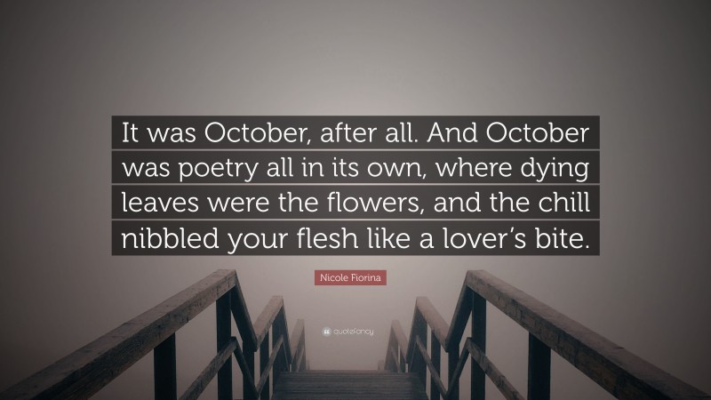 Nicole Fiorina Quote: “It was October, after all. And October was poetry all in its own, where dying leaves were the flowers, and the chill nibbled your flesh like a lover’s bite.”