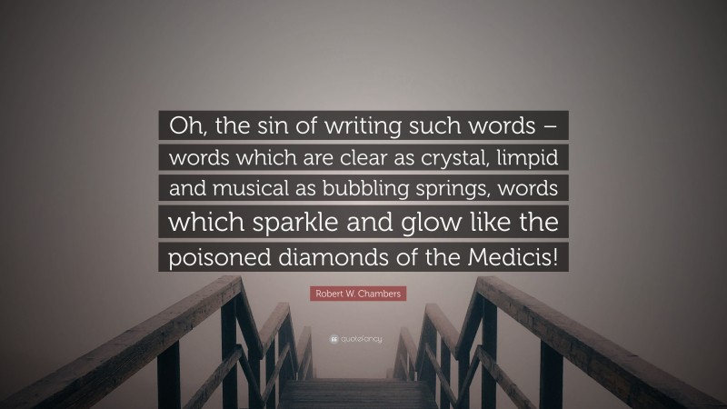 Robert W. Chambers Quote: “Oh, the sin of writing such words – words which are clear as crystal, limpid and musical as bubbling springs, words which sparkle and glow like the poisoned diamonds of the Medicis!”