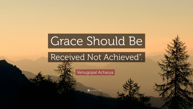 Venugopal Acharya Quote: “Grace Should Be Received Not Achieved”.”