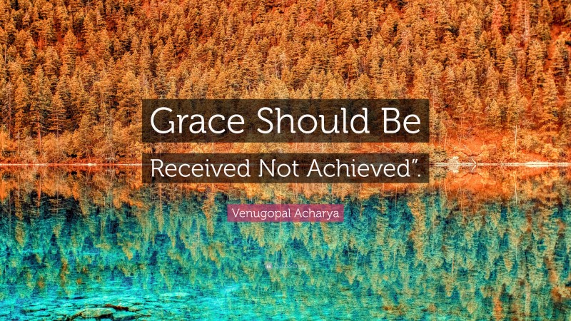 Venugopal Acharya Quote: “Grace Should Be Received Not Achieved”.”