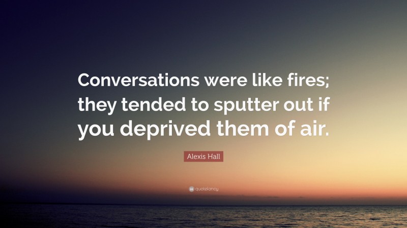 Alexis Hall Quote: “Conversations were like fires; they tended to sputter out if you deprived them of air.”