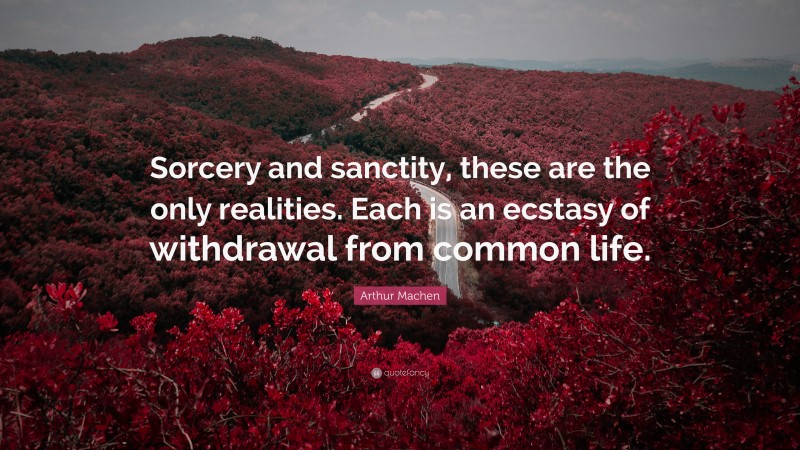 Arthur Machen Quote: “Sorcery and sanctity, these are the only realities. Each is an ecstasy of withdrawal from common life.”