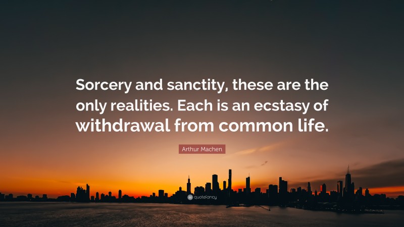 Arthur Machen Quote: “Sorcery and sanctity, these are the only realities. Each is an ecstasy of withdrawal from common life.”