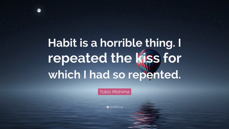 Yukio Mishima Quote: “Habit is a horrible thing. I repeated the kiss for which I had so repented.”