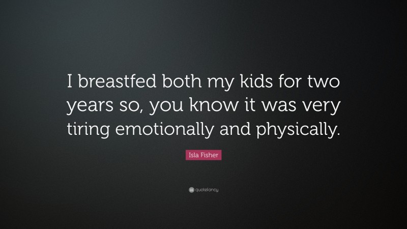 Isla Fisher Quote: “I breastfed both my kids for two years so, you know it was very tiring emotionally and physically.”